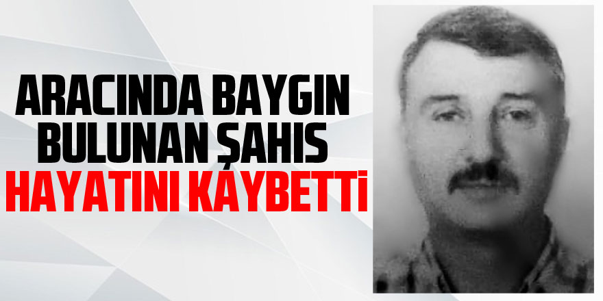 Aracında baygın bulunan şahıs hastanede hayatını kaybetti