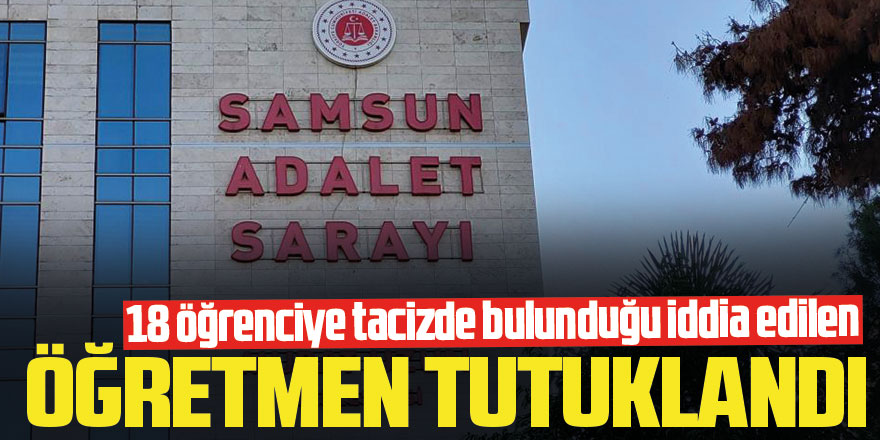 Samsun'da 18 öğrenciye tacizde bulunduğu iddia edilen öğretmen tutuklandı