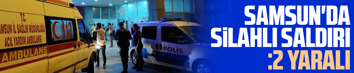 Samsun'da silahlı saldırı: 2 yaralı