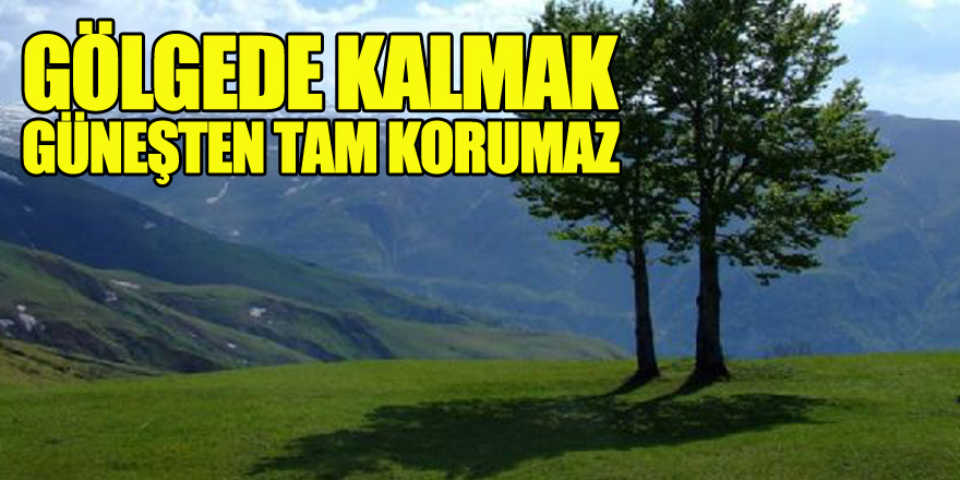 'Gölgede kalmak güneşten tam korumaz'