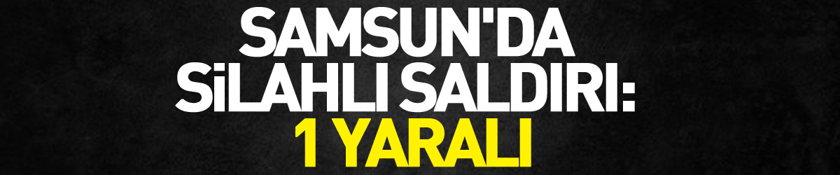 Samsun'da silahlı saldırı: 1 yaralı