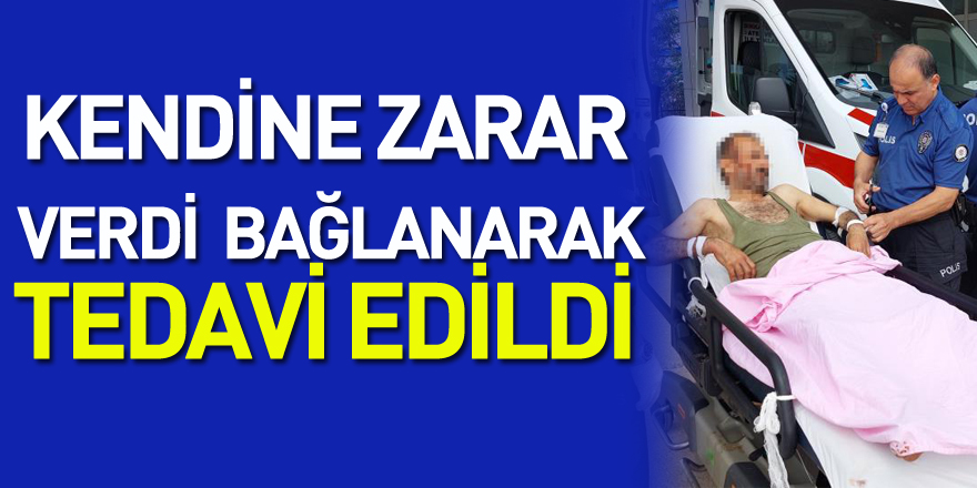 Kendine zarar veren şahıs bağlanarak tedavi edildi