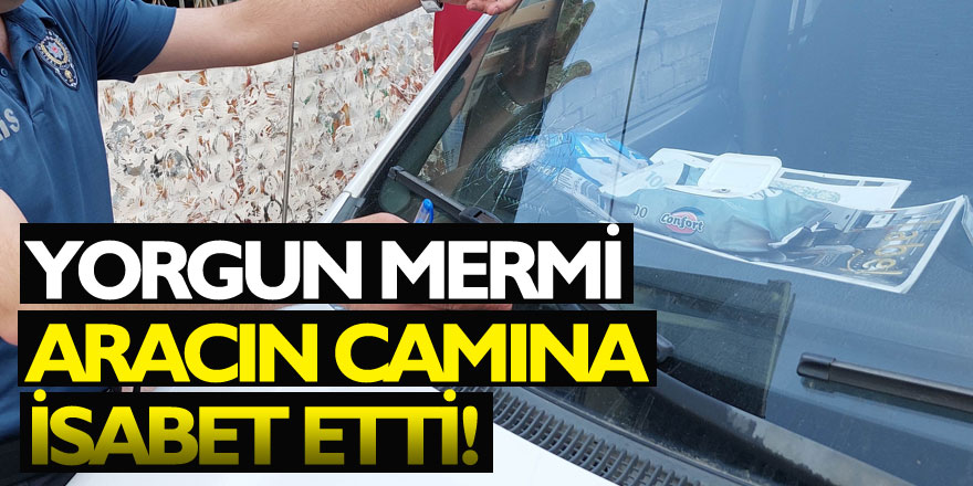 Yorgun mermi aracın camına isabet etti