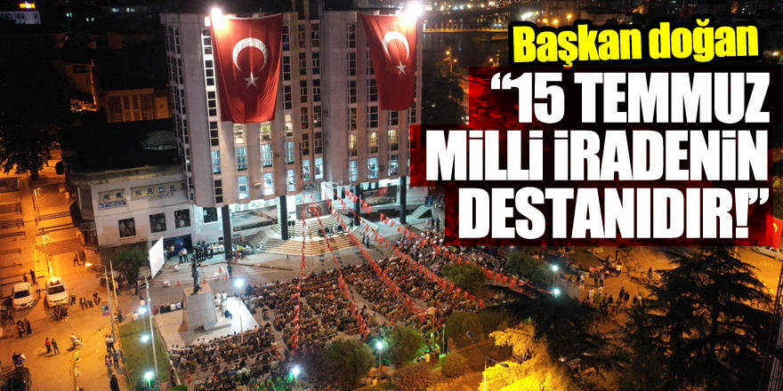 BAŞKAN DOĞAN: “15 TEMMUZ MİLLİ İRADENİN DESTANIDIR!”