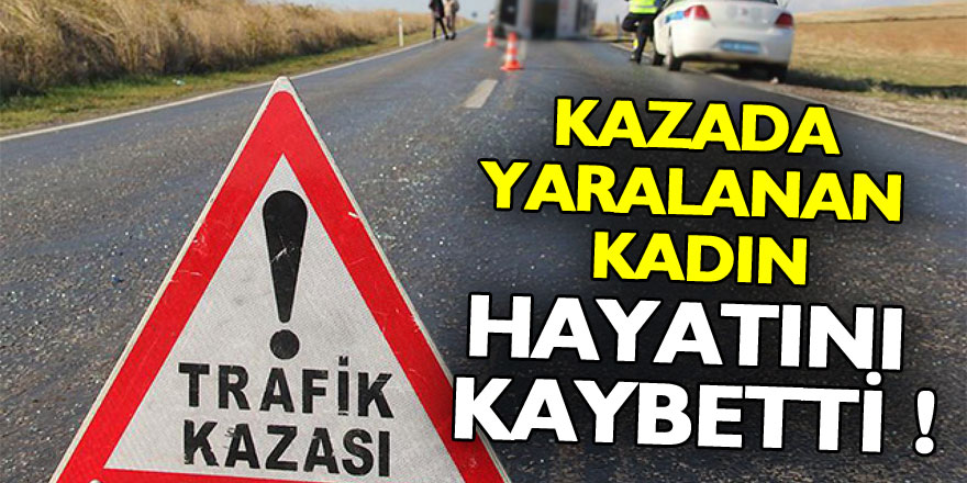 Kazada yaralanan kadın hayatını kaybetti