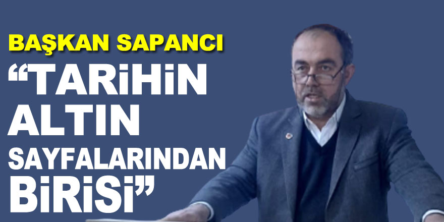 BAŞKAN SAPANCI “TARİHİN ALTIN SAYFALARINDAN BİRİSİ”