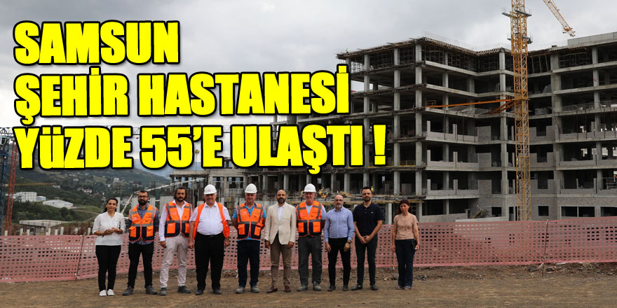 Samsun Şehir Hastanesi yüzde 55’e ulaştı