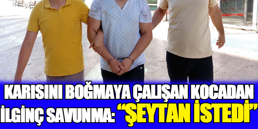 Karısını boğmaya çalışan yabancı kocadan ilginç savunma: "Şeytan istedi"