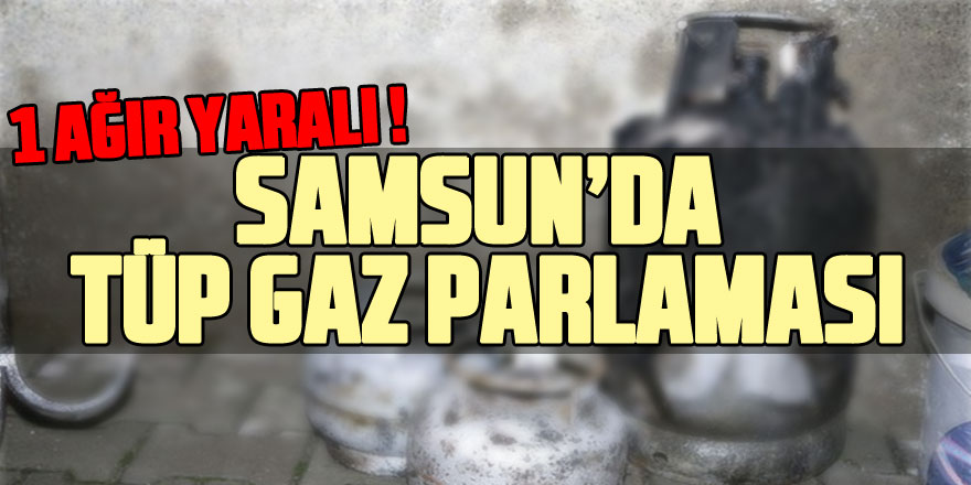 Samsun'da tüp gaz parlaması: 1 ağır yaralı