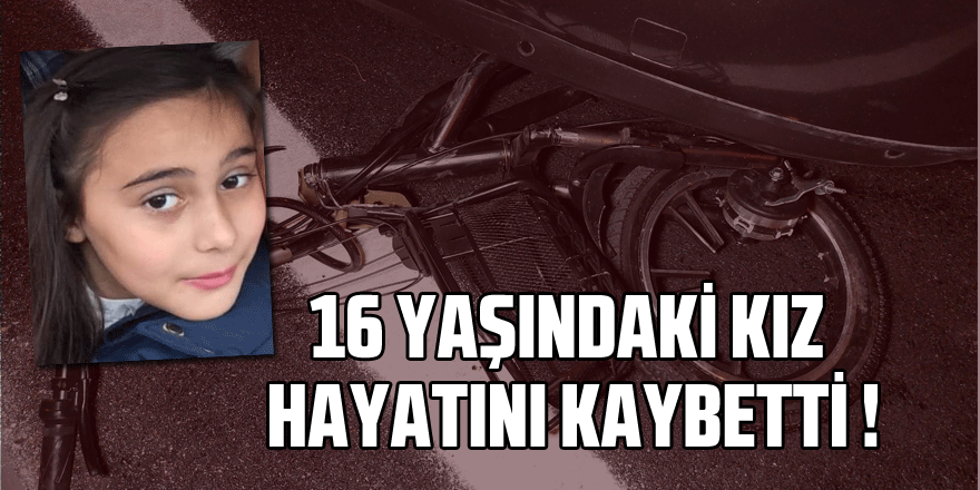 Otomobilin çarptığı 16 yaşındaki elektrikli bisiklet sürücüsü kız hayatını kaybetti