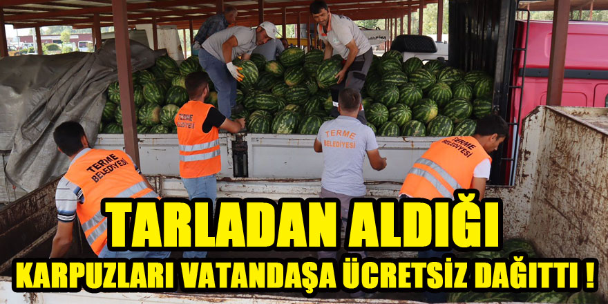 Tarladan aldığı karpuzları vatandaşa ücretsiz dağıttı