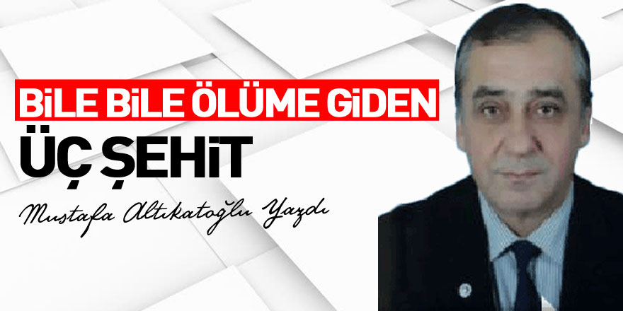 BİLE BİLE ÖLÜME GİDEN ÜÇ ŞEHİT