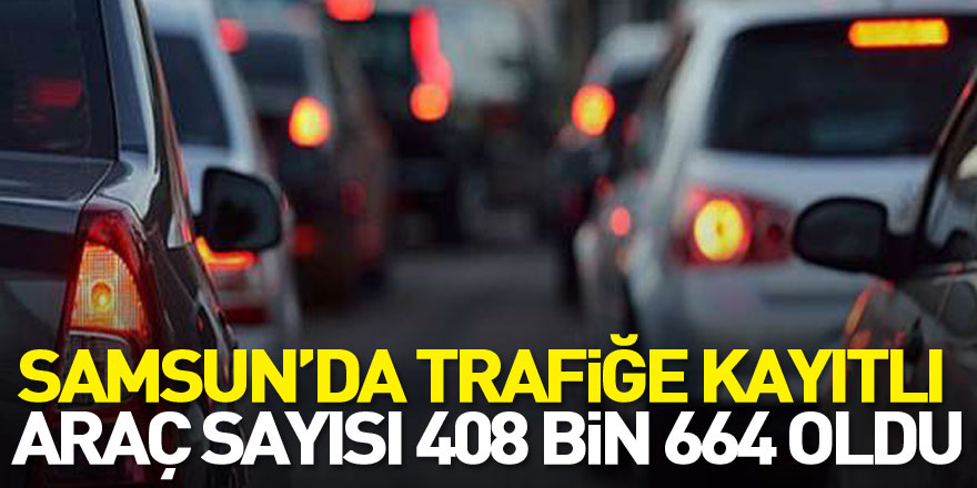 Samsun’da trafiğe kayıtlı araç sayısı 408 bin 664 oldu