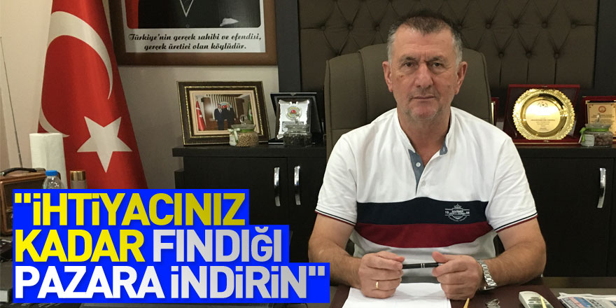 "İhtiyacınız kadar fındığı pazara indirin"