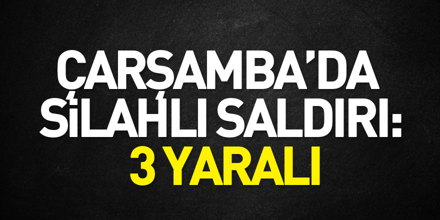 Çarşamba’da silahlı saldırı: 3 yaralı