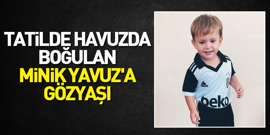 Tatilde havuzda boğulan minik Yavuz'a gözyaşı   