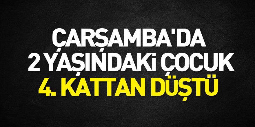 Çarşamba'da 2 yaşındaki çocuk 4. Kattan düştü