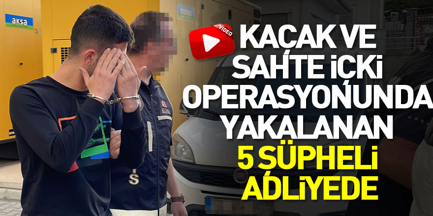 Kaçak ve sahte içki operasyonunda yakalanan 5 şüpheli adliyede