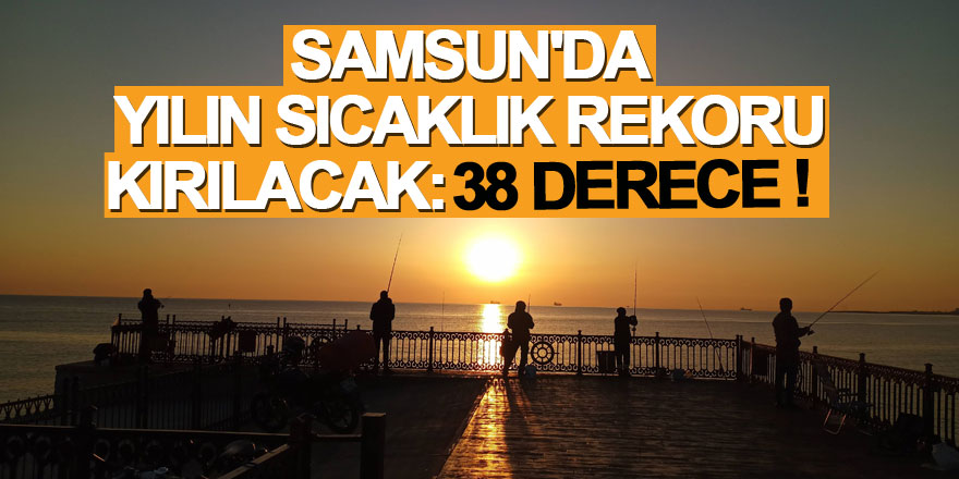 Samsun'da yılın sıcaklık rekoru kırılacak: 38 derece