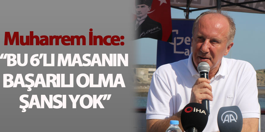 Muharrem İnce: “Bu 6’lı masanın başarılı olma şansı yok”