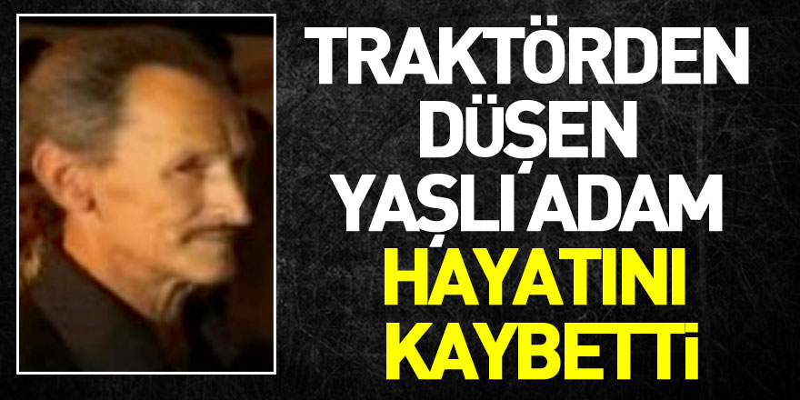 Traktörden düşen yaşlı adam hayatını kaybetti