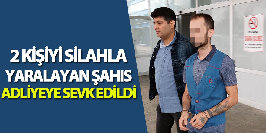 2 kişiyi silahla yaralayan şahıs adliyeye sevk edildi