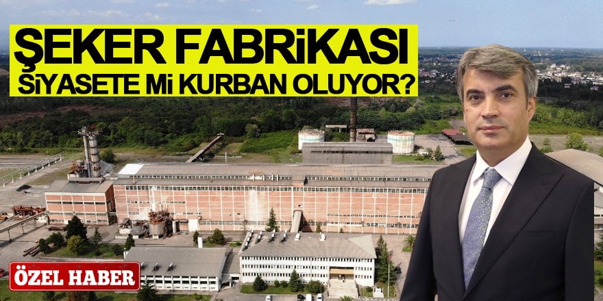 ŞEKER FABRİKASI SİYASETE Mİ KURBAN OLUYOR?