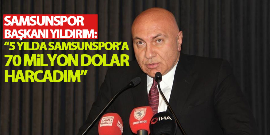 Samsunspor Başkanı Yıldırım: “5 yılda Samsunspor’a 70 milyon Dolar harcadım”