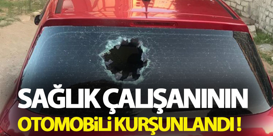 Sağlık çalışanının otomobili kurşunlandı