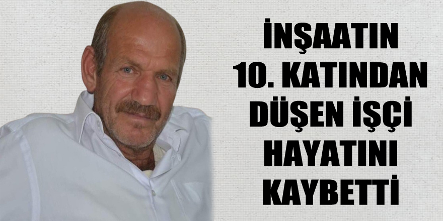 İnşaatın 10. katından düşen işçi hayatını kaybetti