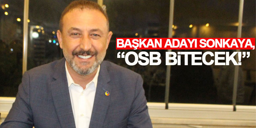 Başkan Adayı Sonkaya, “OSB bitecek!”