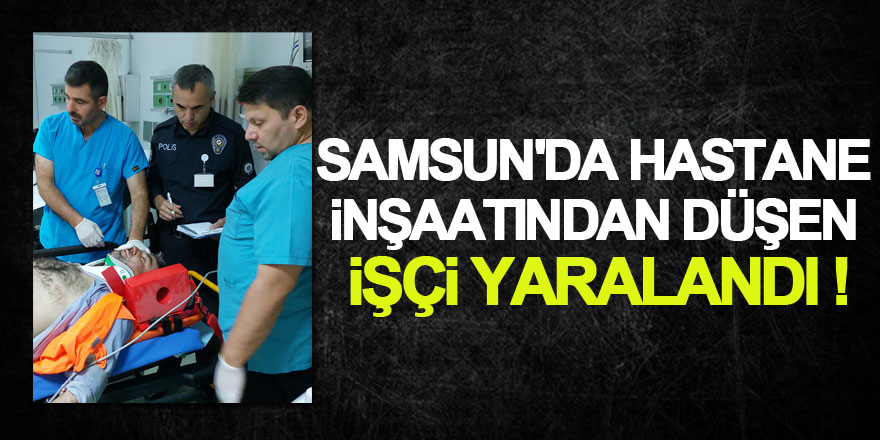 Samsun'da hastane inşaatından düşen işçi yaralandı