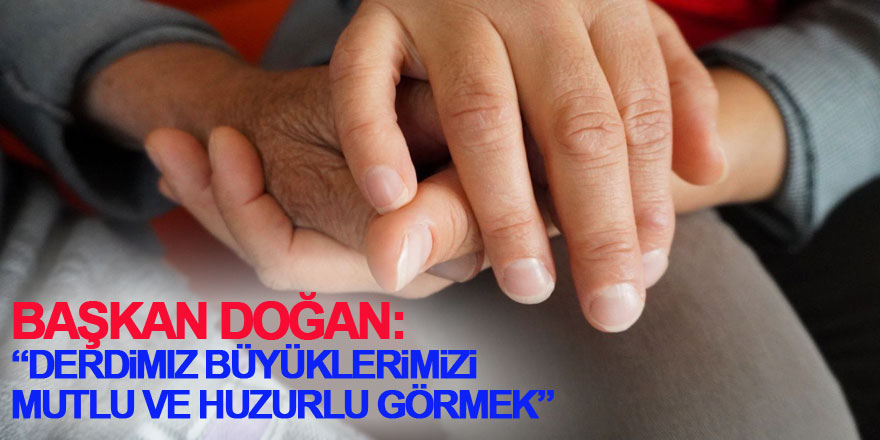 Başkan Doğan: “Derdimiz büyüklerimizi mutlu ve huzurlu görmek”