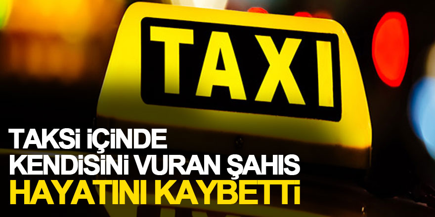 Ticari taksi içinde kendisini vuran şahıs hayatını kaybetti