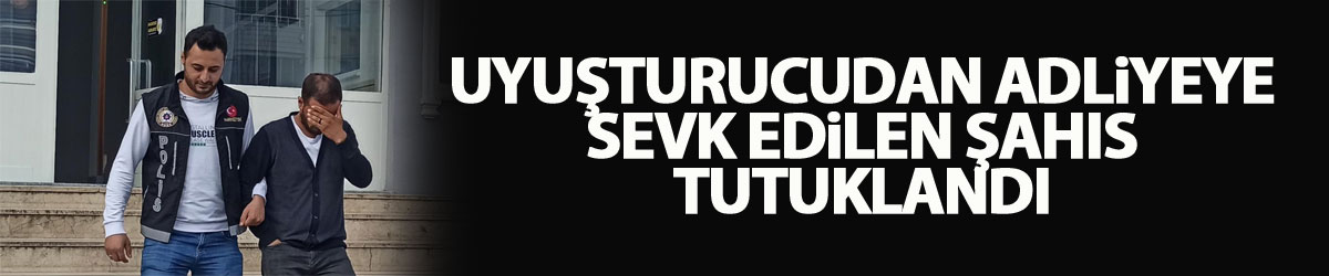 Uyuşturucudan adliyeye sevk edilen şahıs tutuklandı