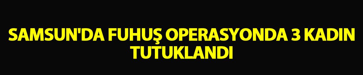 Samsun'da fuhuş operasyonda 3 kadın tutuklandı