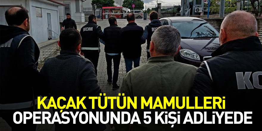 Kaçak tütün mamulleri operasyonundan 5 kişi adliye sevk edildi