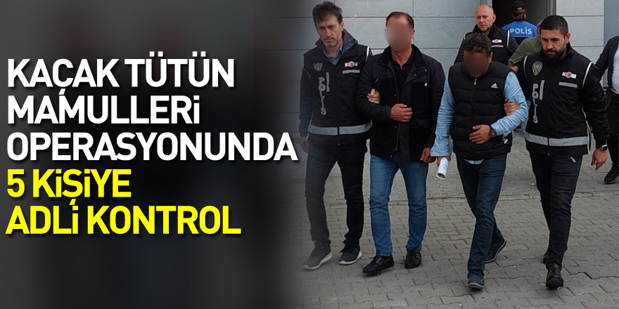 Kaçak tütün mamulleri operasyonundan 5 kişiye adli kontrol