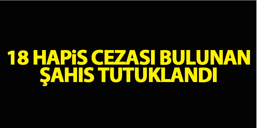 18 hapis cezası bulunan şahıs tutuklandı