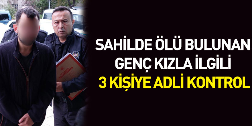 Sahilde ölü bulunan genç kızla ilgili 3 kişiye adli kontrol