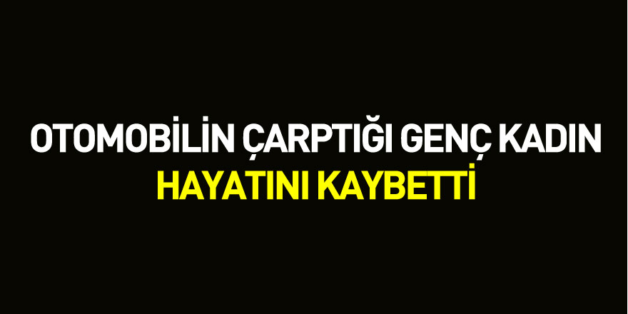 Otomobilin çarptığı genç kadın hayatını kaybetti