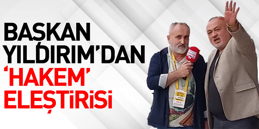 BAŞKAN YILDIRIM’DAN ‘HAKEM’ ELEŞTİRİSİ