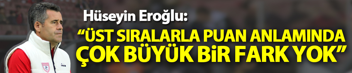 Hüseyin Eroğlu: “Üst sıralarla puan anlamında çok büyük bir fark yok”