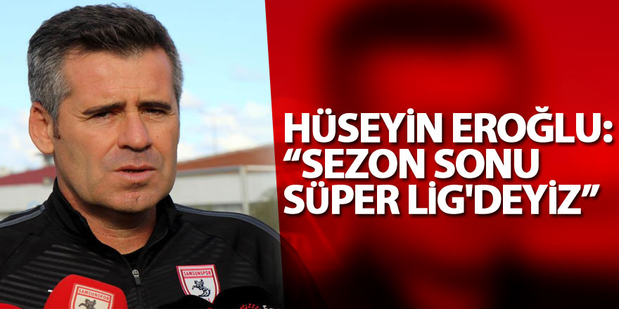 Hüseyin Eroğlu: “Sezon sonu Süper Lig'deyiz”