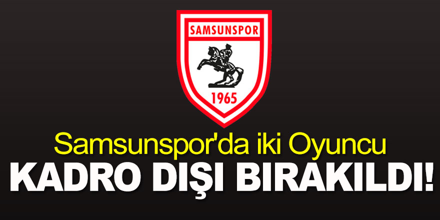 Samsunspor'da İki Oyuncu Kadro Dışı Bırakıldı!