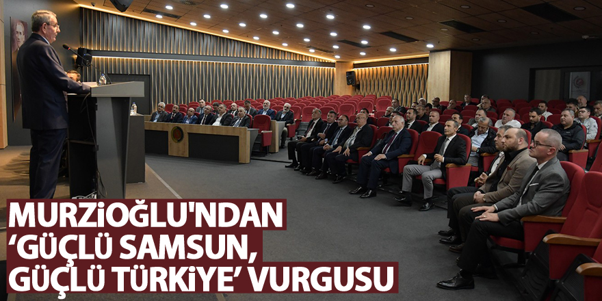 Murzioğlu'ndan ‘Güçlü Samsun, Güçlü Türkiye’ vurgusu