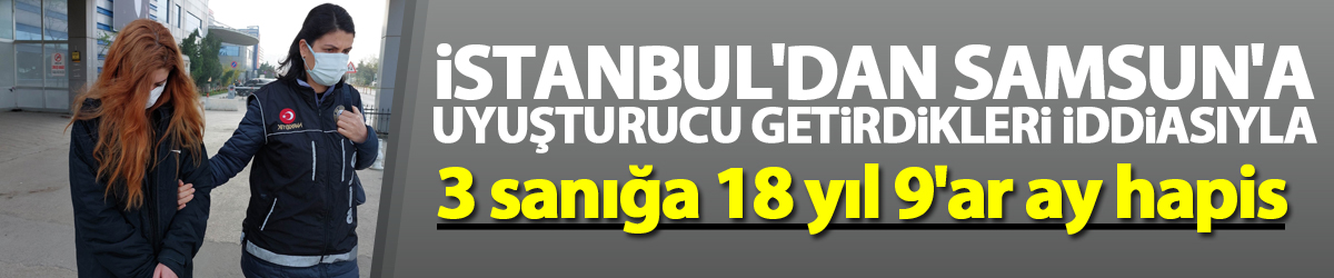 İstanbul'dan Samsun'a uyuşturucu getirdikleri iddiasıyla 3 sanığa 18 yıl 9'ar ay hapis