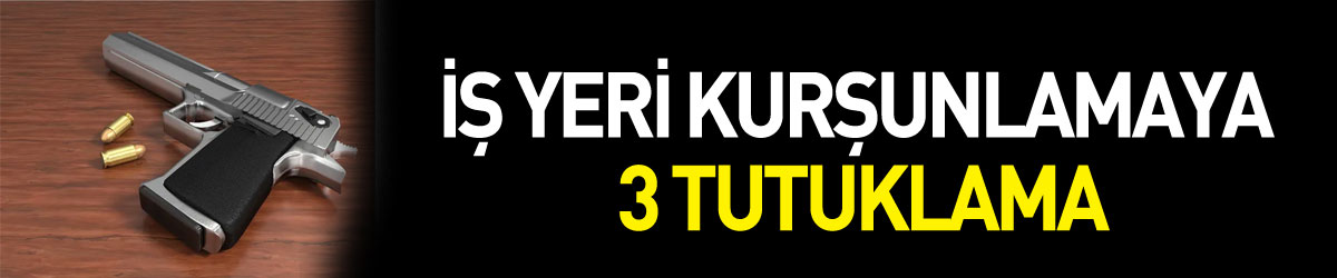 İş yeri kurşunlamaya 3 tutuklama