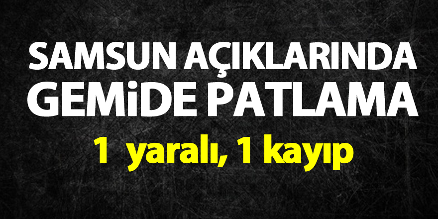 Samsun açıklarında gemide patlama: 1 yaralı, 1 kayıp