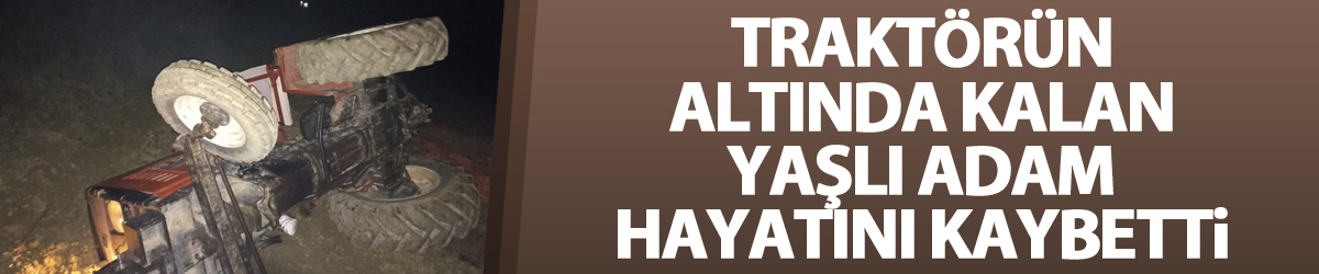 Traktörün altında kalan yaşlı adam hayatını kaybetti